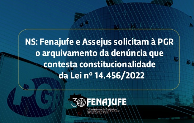 NS:  Fenajufe e Assejus solicitam à PGR o arquivamento da denúncia que contesta constitucionalidade da Lei nº 14.456/2022, SISEJUFE