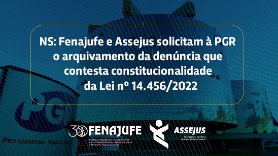NS: Fenajufe e Assejus solicitam à PGR o arquivamento da denúncia que contesta constitucionalidade da Lei nº 14.456/2022, SISEJUFE